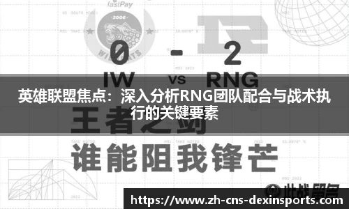英雄联盟焦点：深入分析RNG团队配合与战术执行的关键要素