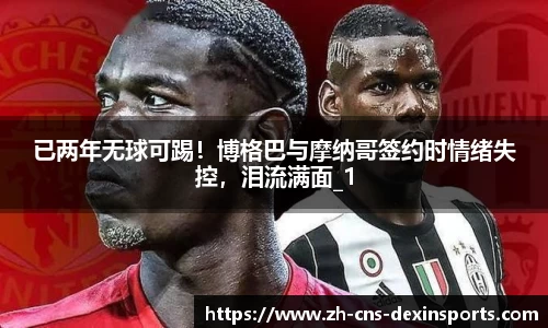 已两年无球可踢！博格巴与摩纳哥签约时情绪失控，泪流满面_1